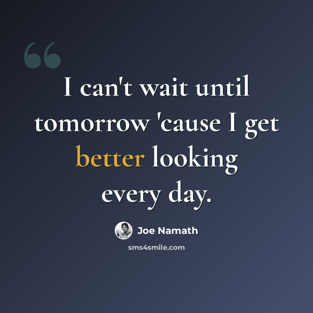 “I can't wait until tomorrow 'cause I get better looking every day.” quote by Joe Namath