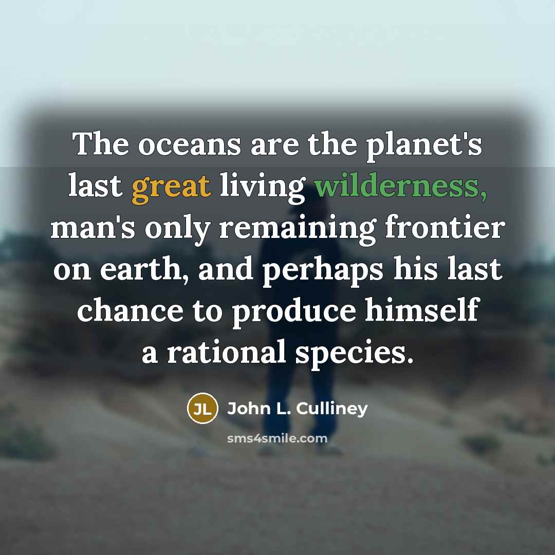 “The oceans are the planet's last great living wilderness, man's only remaining frontier on earth, and perhaps his last chance to produce himself a rational species.” quote by John L. Culliney