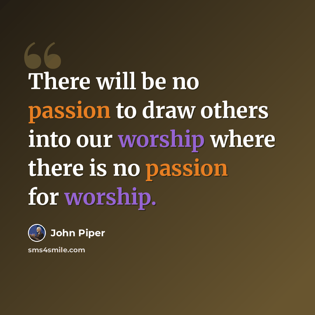 “There will be no passion to draw others into our worship where there is no passion for worship.” quote by John Piper