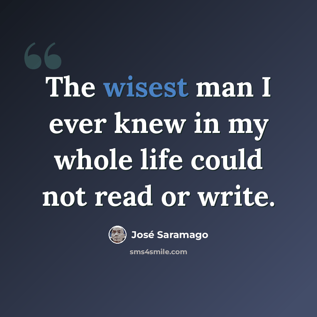 “The wisest man I ever knew in my whole life could not read or write.” quote by Jose Saramago