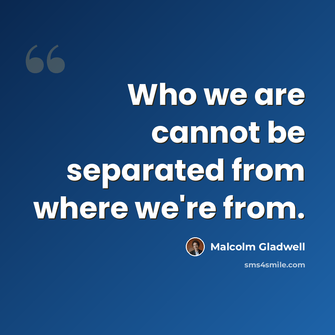“Who we are cannot be separated from where we're from.” quote by Malcolm Gladwell