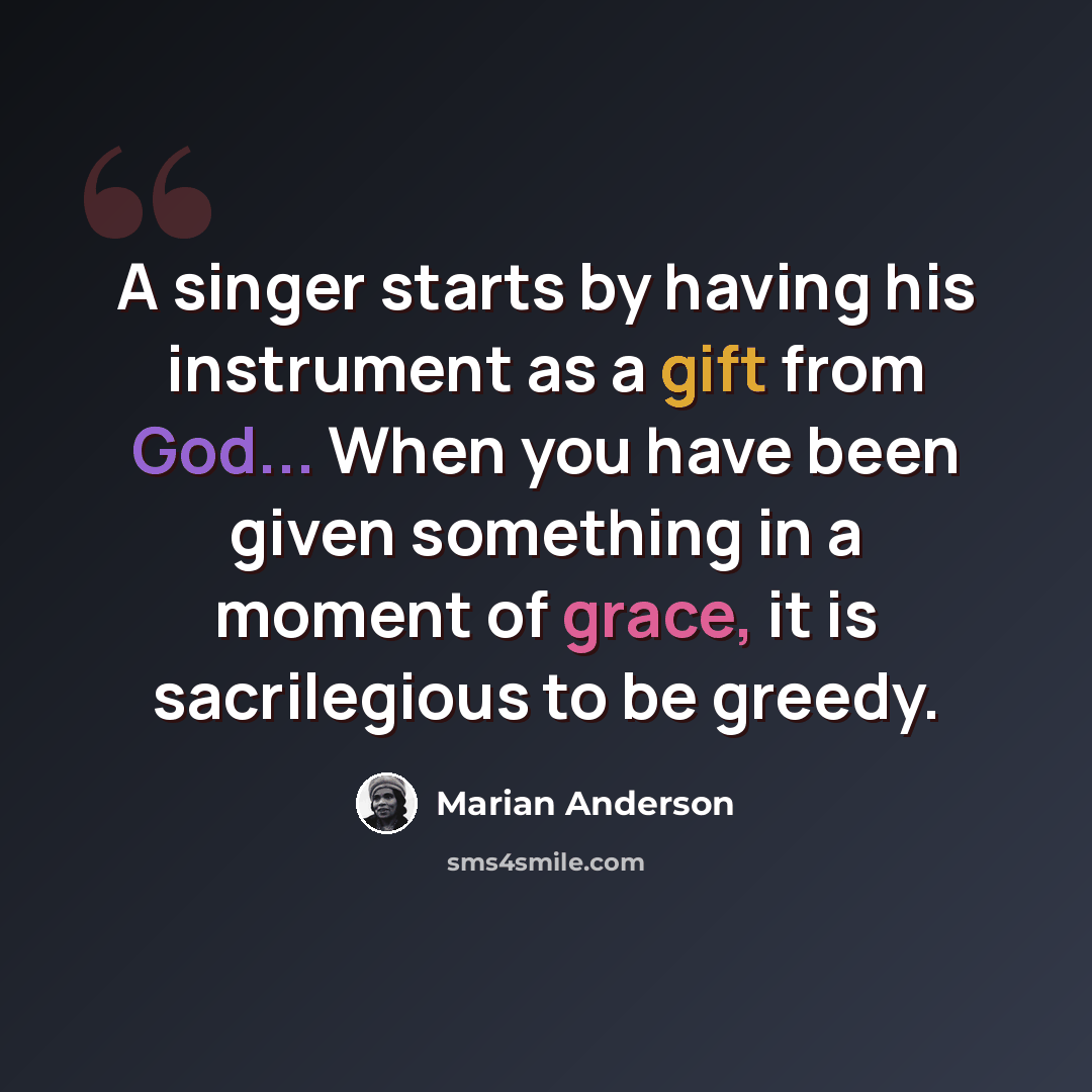 “A singer starts by having his instrument as a gift from God... When you have been given something in a moment of grace, it is sacrilegious to be greedy.” quote by Marian Anderson