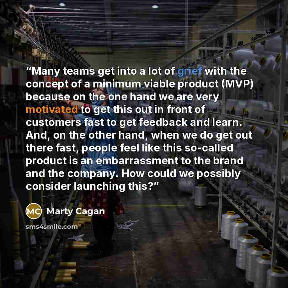 “Many teams get into a lot of grief with the concept of a minimum viable product (MVP) because on the one hand we are very motivated to get this out in front of customers fast to get feedback and learn. And, on the other hand, when we do get out there fast, people feel like this so‐called product…” quote by Marty Cagan