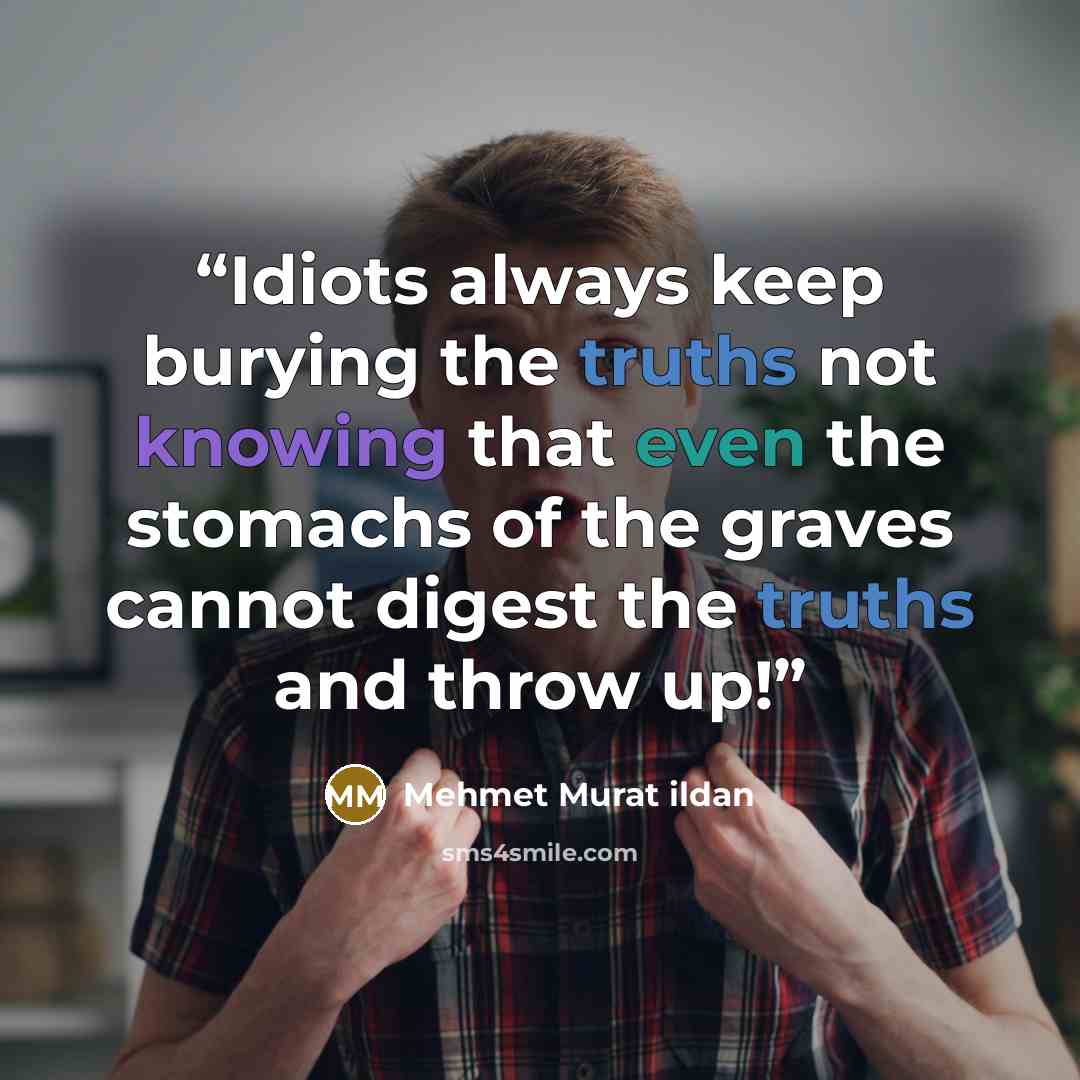 “Idiots always keep burying the truths not knowing that even the stomachs of the graves cannot digest the truths and throw up!” quote by Mehmet Murat ildan
