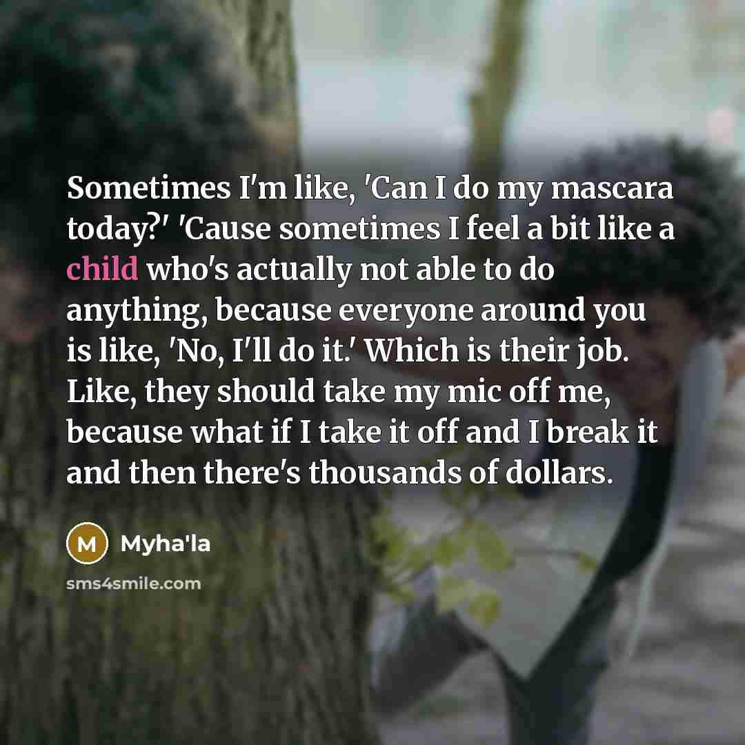 “Sometimes I'm like, 'Can I do my mascara today?' 'Cause sometimes I feel a bit like a child who's actually not able to do anything, because everyone around you is like, 'No, I'll do it.' Which is their job. Like, they should take my mic off me, because what if I take it off and I break it and then…” quote by Myha'la