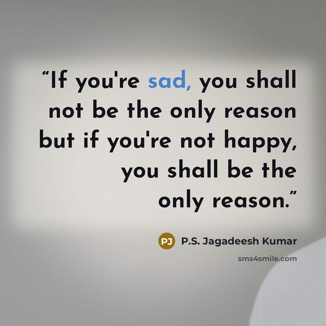 “If you're sad, you shall not be the only reason but if you're not happy, you shall be the only reason.” quote by P.S. Jagadeesh Kumar