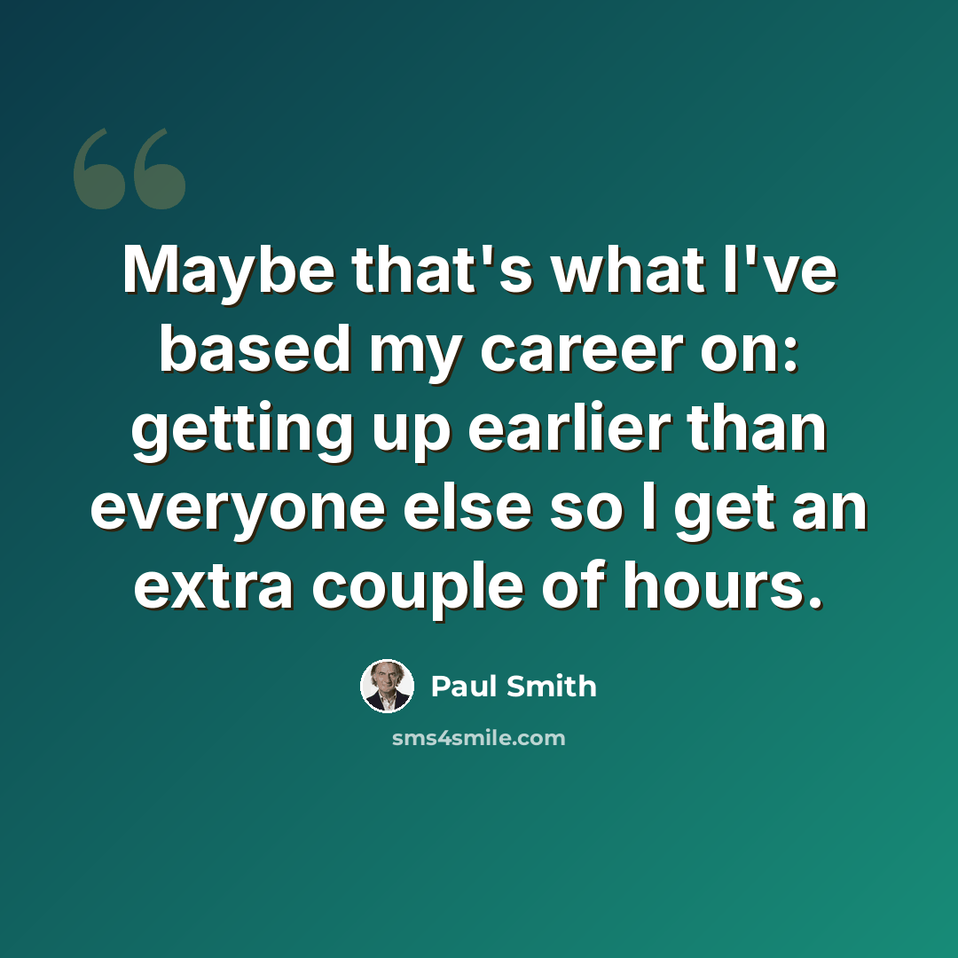 “Maybe that's what I've based my career on: getting up earlier than everyone else so I get an extra couple of hours.” quote by Paul Smith