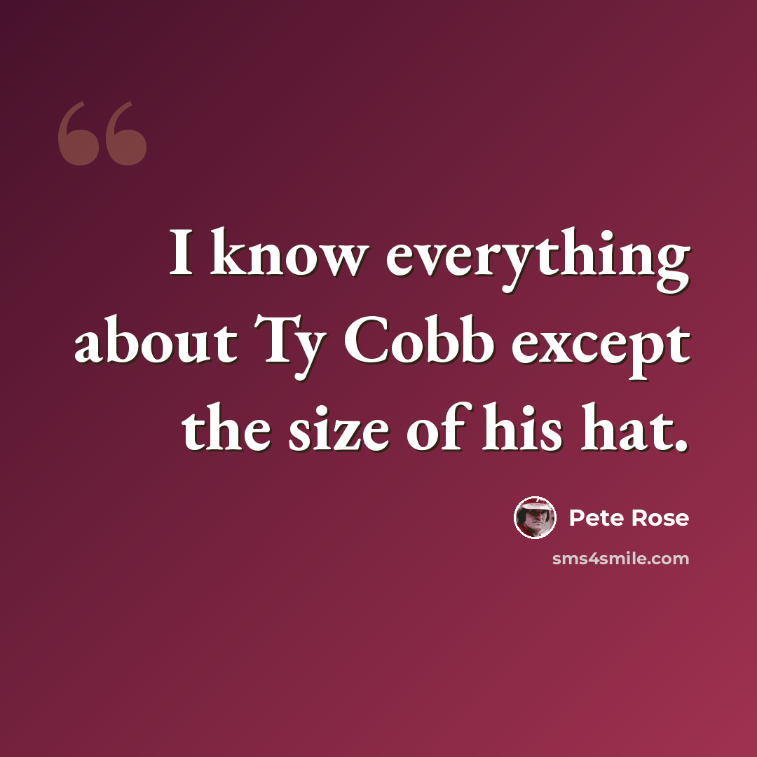 “I know everything about Ty Cobb except the size of his hat.” quote by Pete Rose