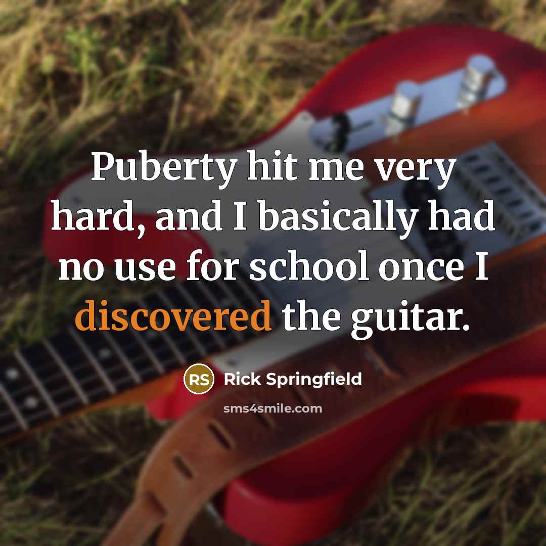 “Puberty hit me very hard, and I basically had no use for school once I discovered the guitar.” quote by Rick Springfield
