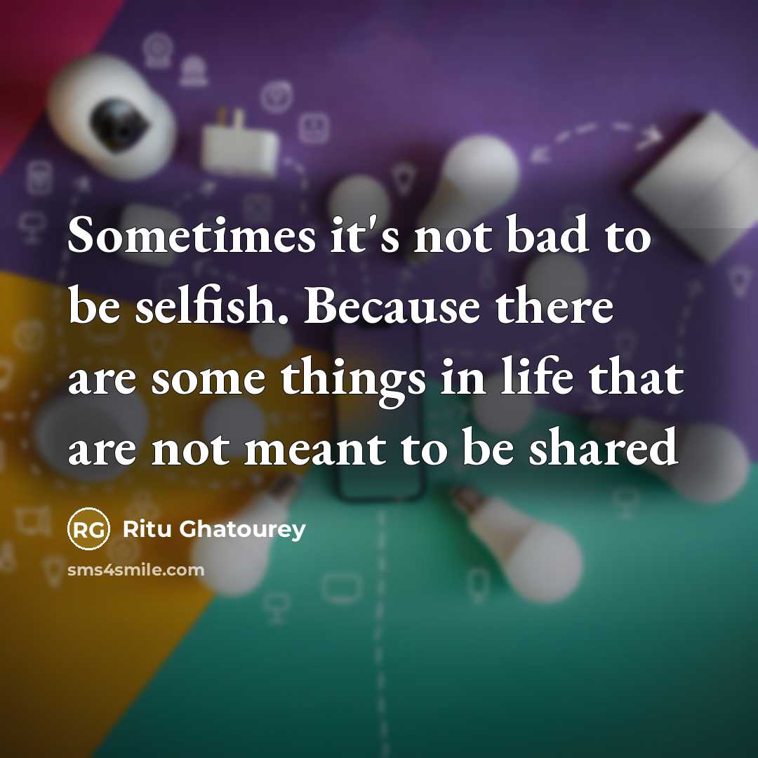 “Sometimes it's not bad to be selfish. Because there are some things in life that are not meant to be shared” quote by Ritu Ghatourey