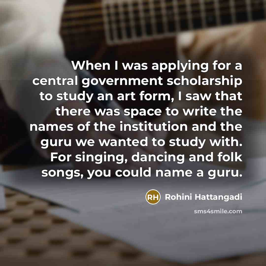 “When I was applying for a central government scholarship to study an art form, I saw that there was space to write the names of the institution and the guru we wanted to study with. For singing, dancing and folk songs, you could name a guru.” quote by Rohini Hattangadi