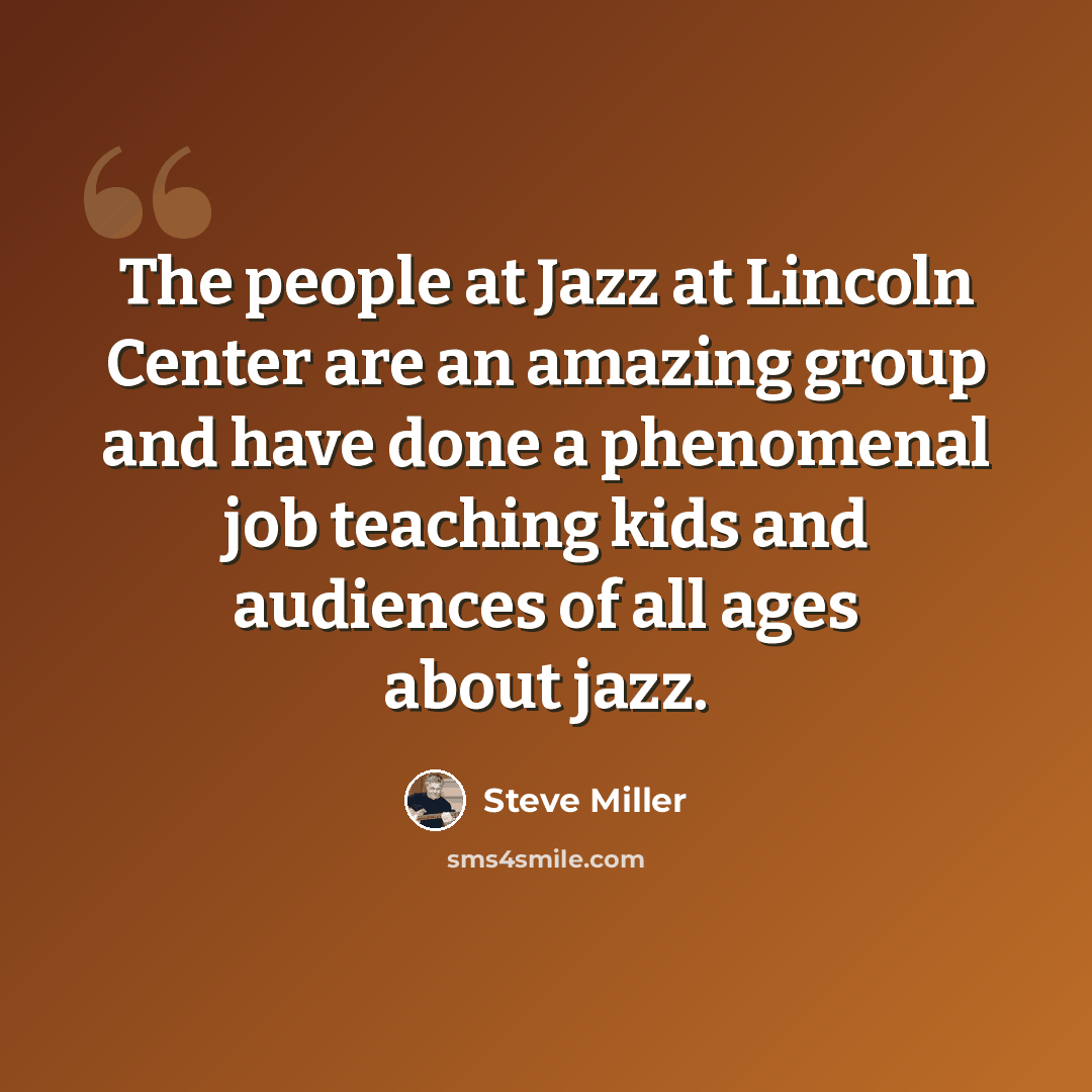 “The people at Jazz at Lincoln Center are an amazing group and have done a phenomenal job teaching kids and audiences of all ages about jazz.” quote by Steve Miller