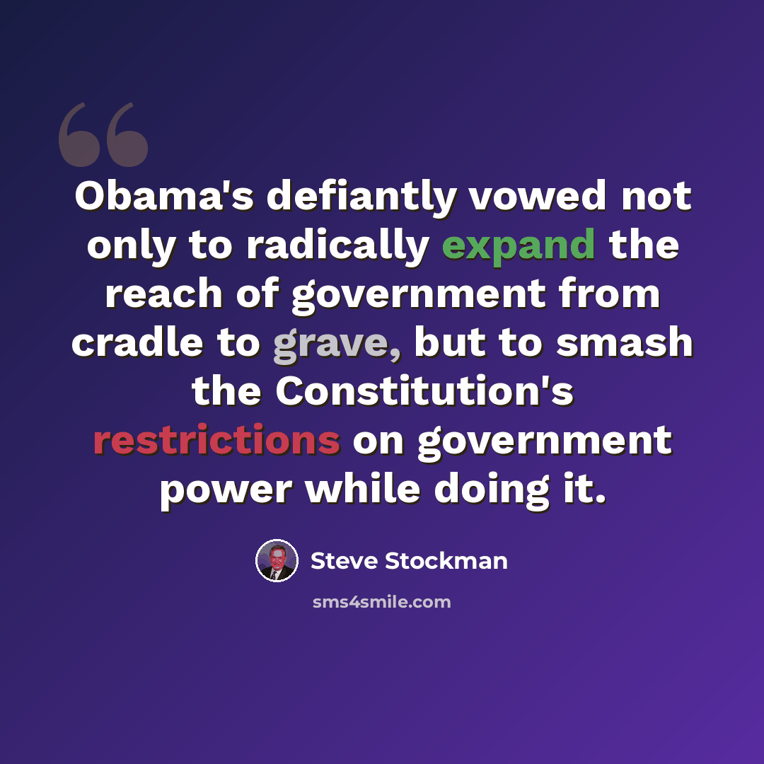 “Obama's defiantly vowed not only to radically expand the reach of government from cradle to grave, but to smash the Constitution's restrictions on government power while doing it.” quote by Steve Stockman