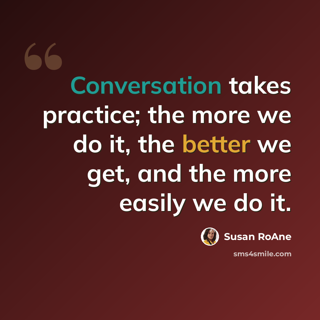 “Conversation takes practice; the more we do it, the better we get, and the more easily we do it.” quote by Susan RoAne