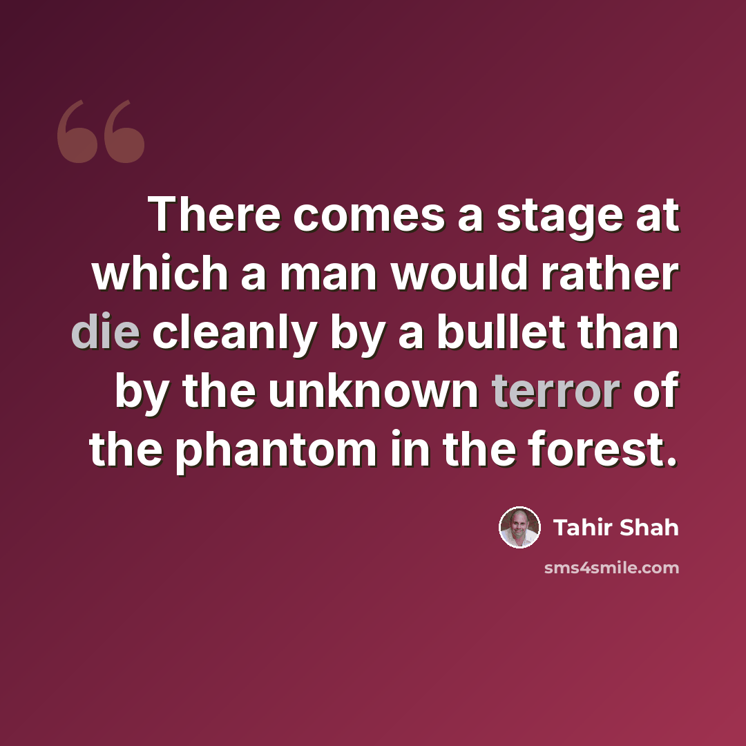 “There comes a stage at which a man would rather die cleanly by a bullet than by the unknown terror of the phantom in the forest.” quote by Tahir Shah