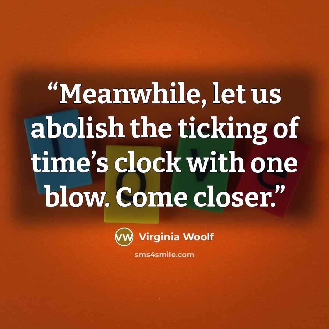 “Meanwhile, let us abolish the ticking of time’s clock with one blow. Come closer.” quote by Virginia Woolf
