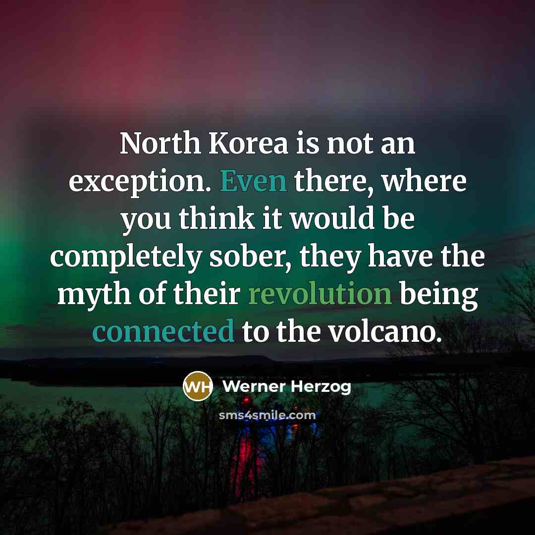 “North Korea is not an exception. Even there, where you think it would be completely sober, they have the myth of their revolution being connected to the volcano.” quote by Werner Herzog