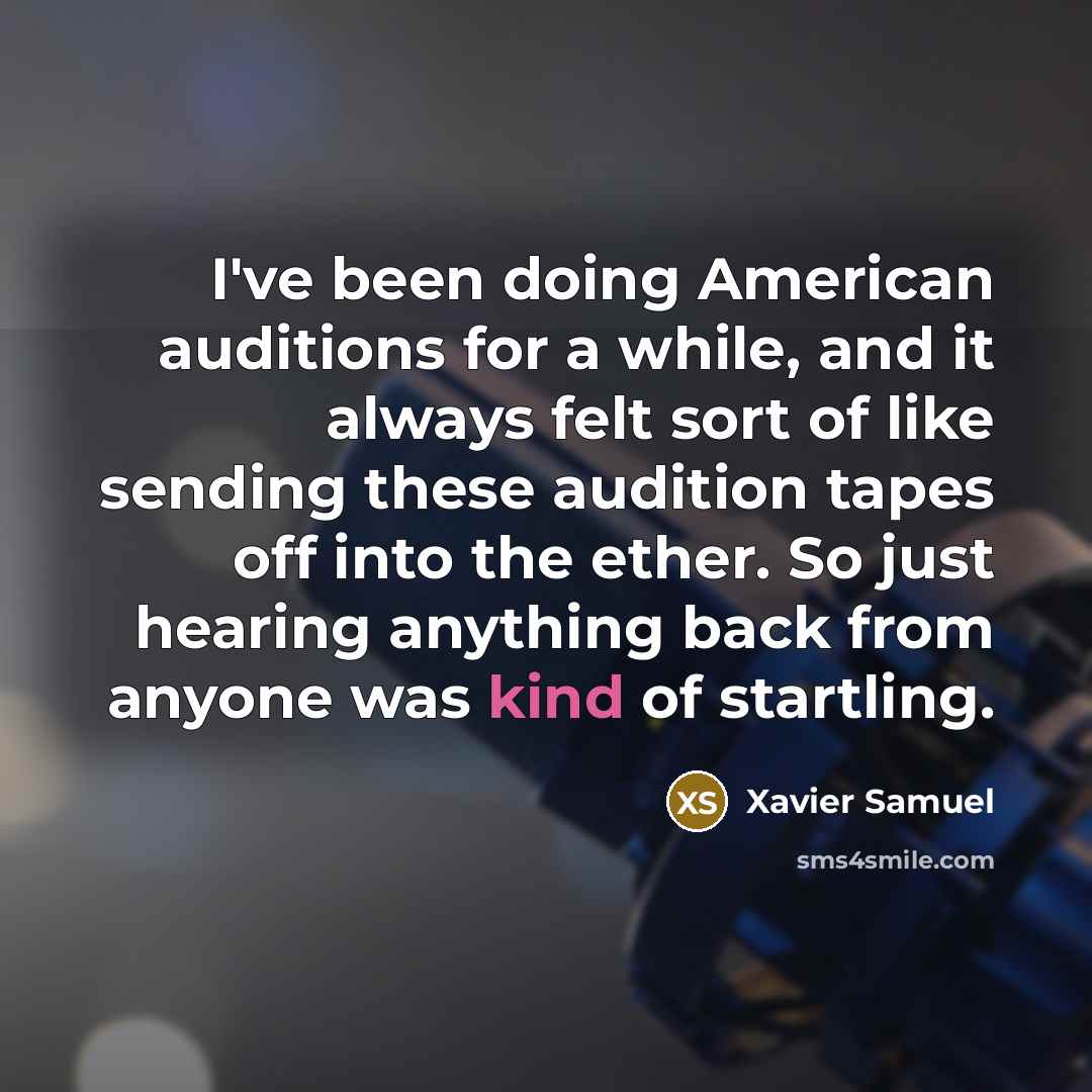 “I've been doing American auditions for a while, and it always felt sort of like sending these audition tapes off into the ether. So just hearing anything back from anyone was kind of startling.” quote by Xavier Samuel