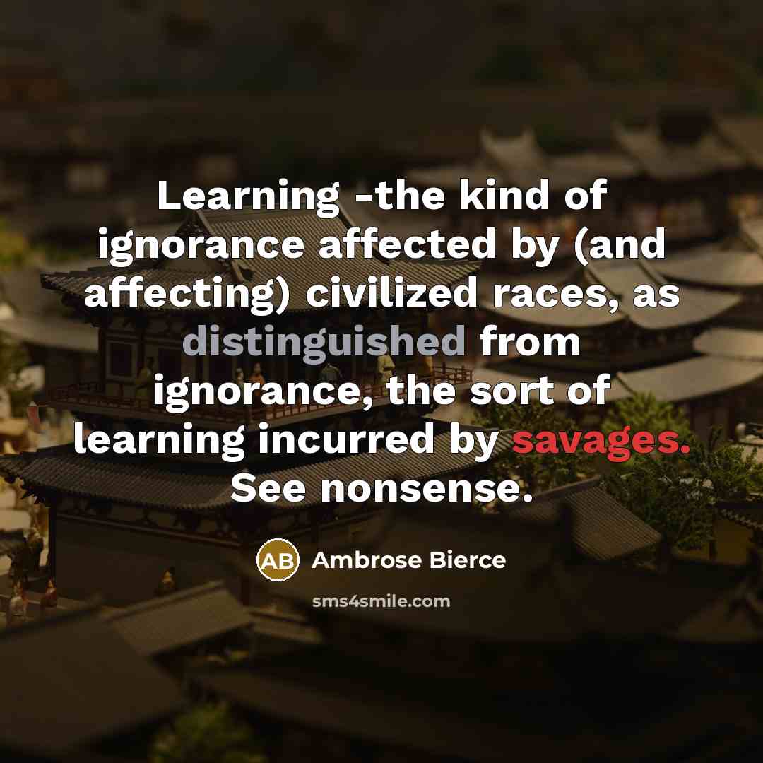 “Learning -the kind of ignorance affected by (and affecting) civilized races, as distinguished from ignorance, the sort of learning incurred by savages. See nonsense.” quote by Ambrose Bierce