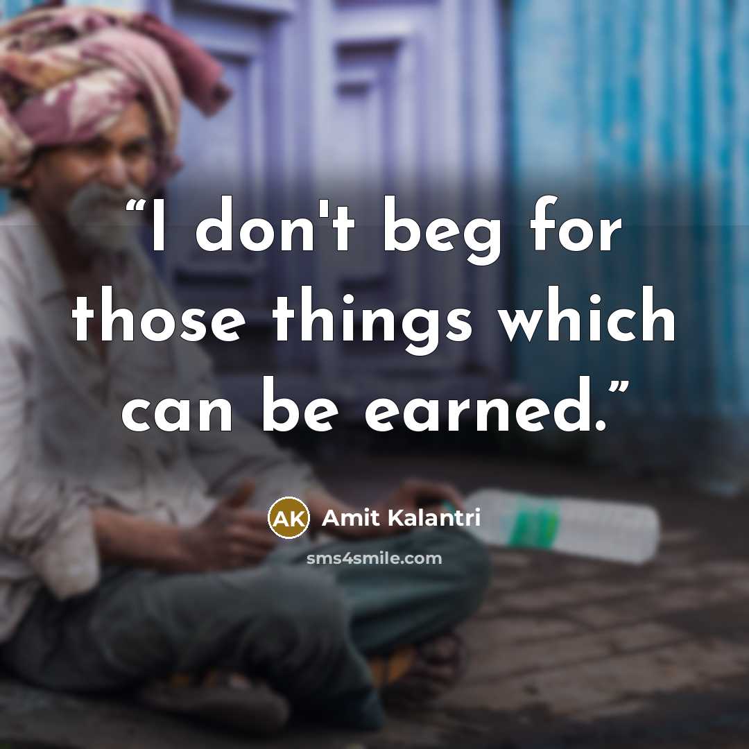 “I don't beg for those things which can be earned.” quote by Amit Kalantri