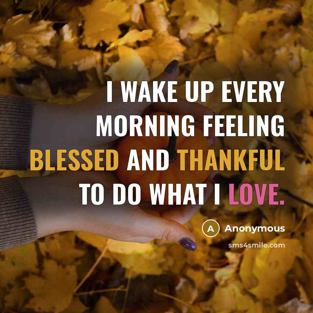 “I wake up every morning feeling blessed and thankful to do what I love.” quote by Anonymous