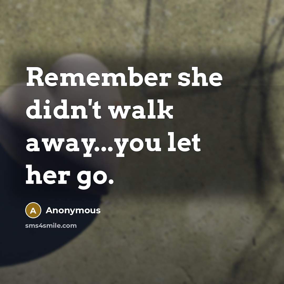 “Remember she didn't walk away...you let her go.” quote by Anonymous