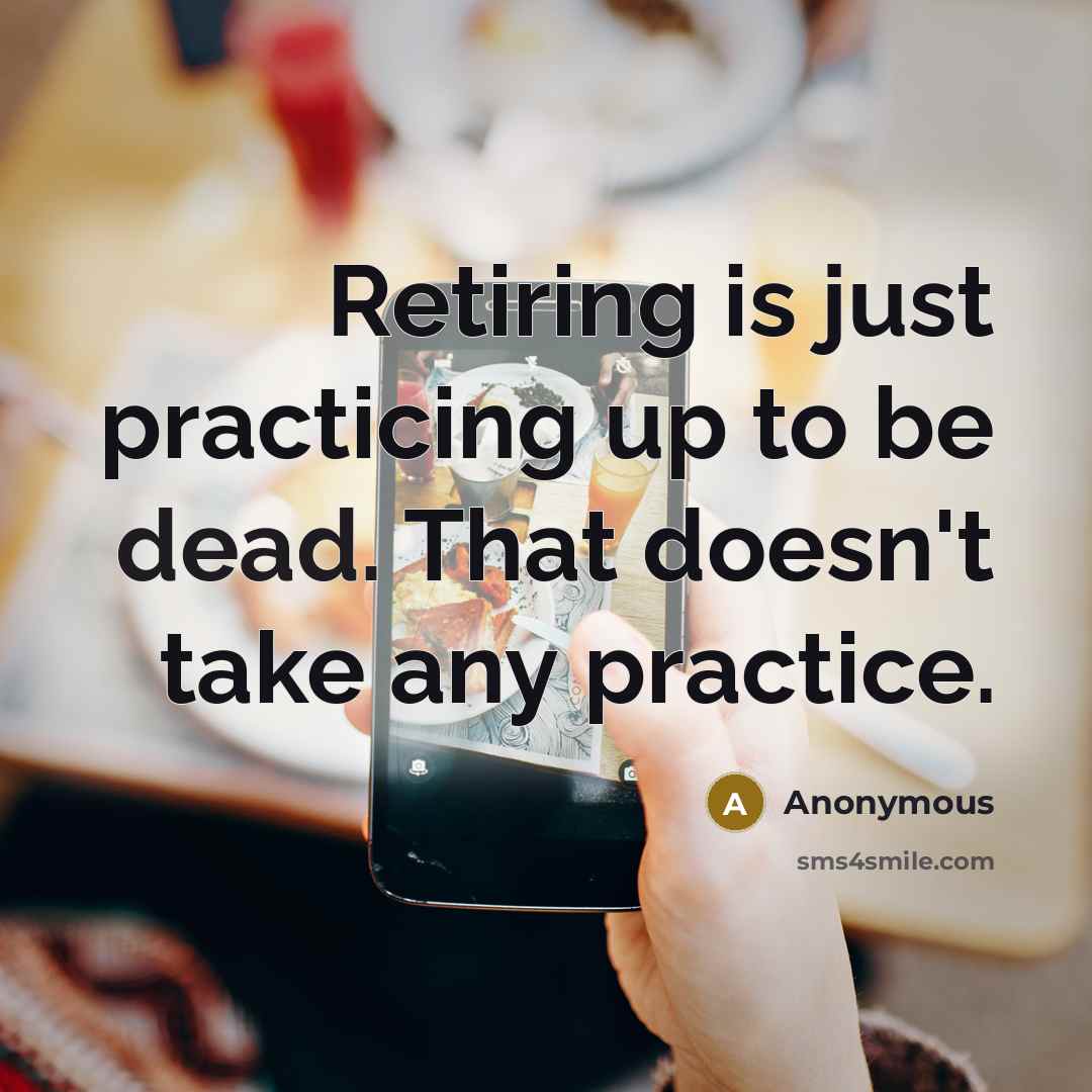 “Retiring is just practicing up to be dead. That doesn't take any practice.” quote by Anonymous