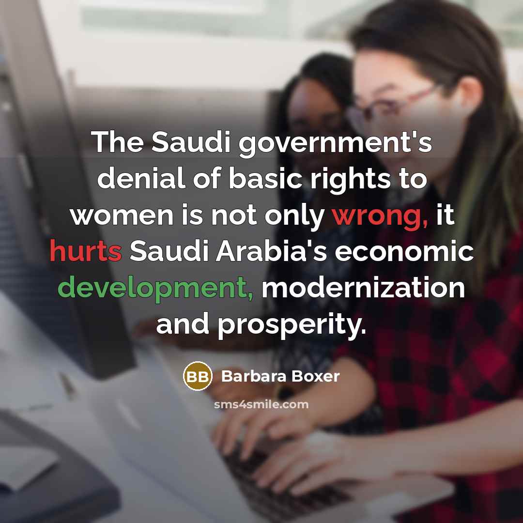 “The Saudi government's denial of basic rights to women is not only wrong, it hurts Saudi Arabia's economic development, modernization and prosperity.” quote by Barbara Boxer
