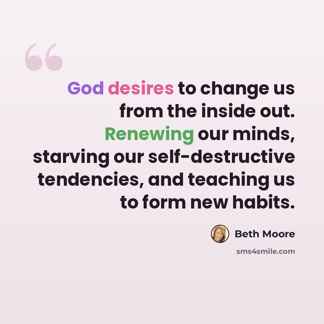 “God desires to change us from the inside out. Renewing our minds, starving our self-destructive tendencies, and teaching us to form new habits.” quote by Beth Moore