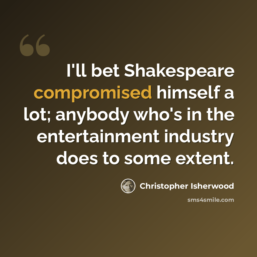 “I'll bet Shakespeare compromised himself a lot; anybody who's in the entertainment industry does to some extent.” quote by Christopher Isherwood
