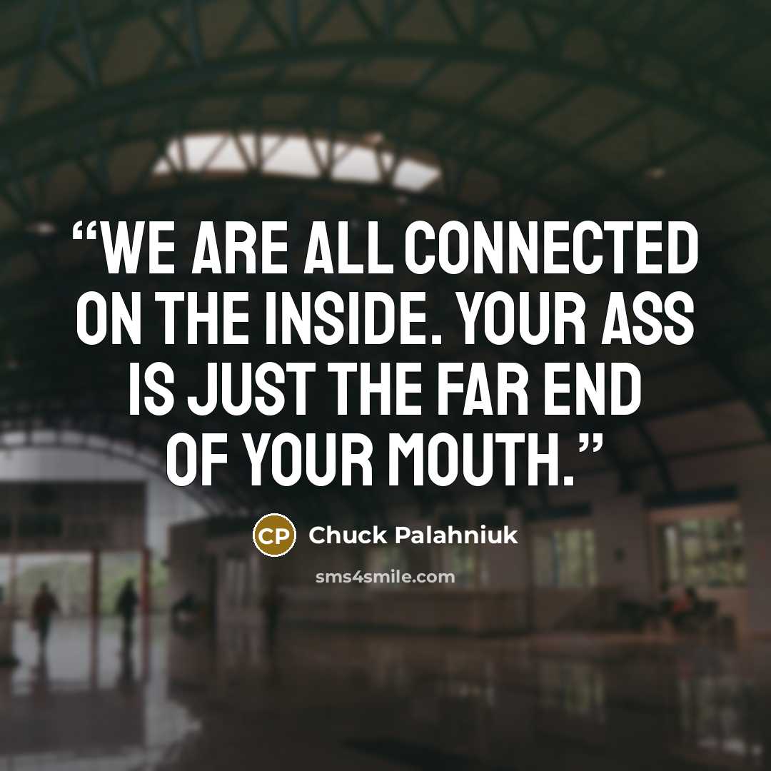 “We are all connected on the inside. Your ass is just the far end of your mouth.” quote by Chuck Palahniuk