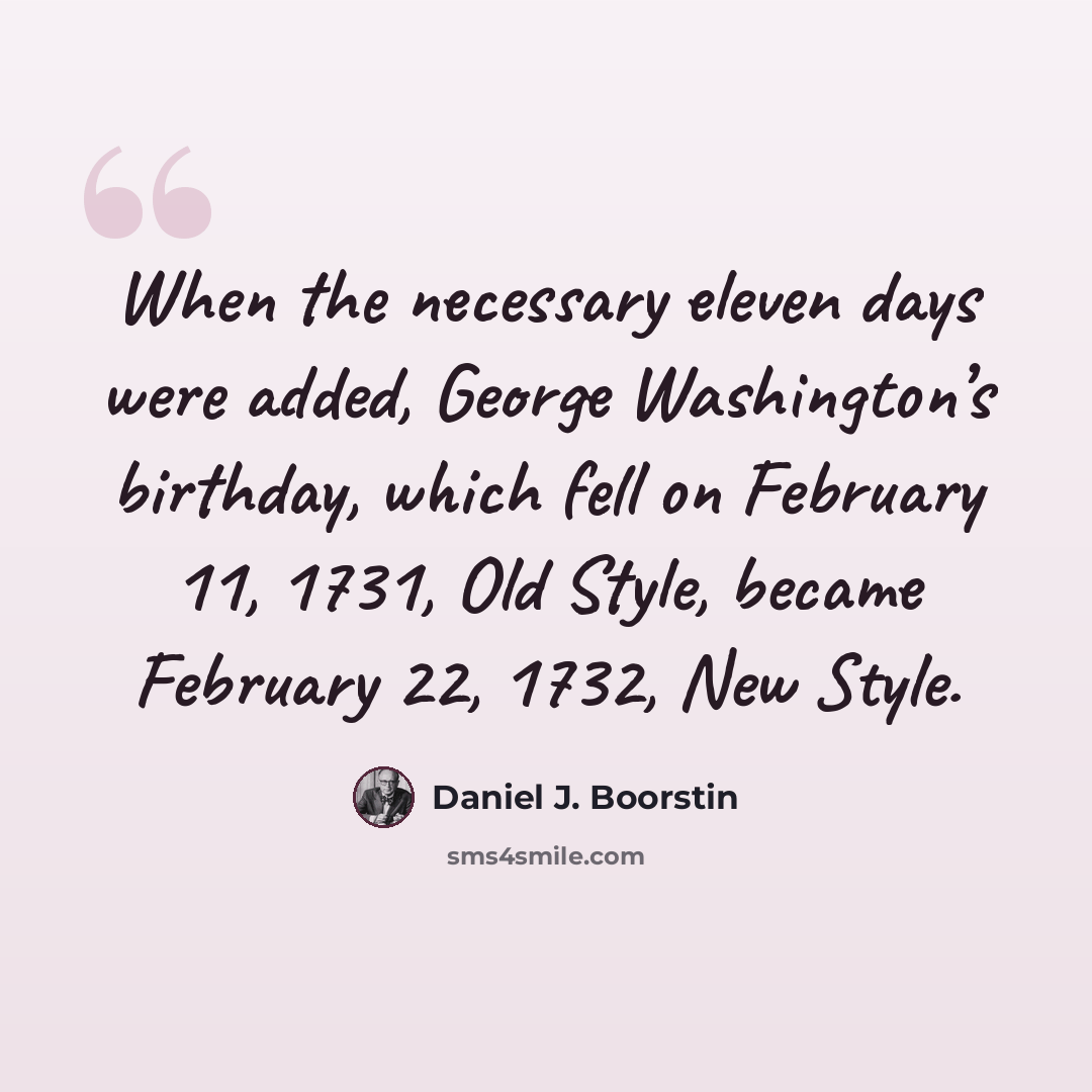 “When the necessary eleven days were added, George Washington’s birthday, which fell on February 11, 1731, Old Style, became February 22, 1732, New Style.” quote by Daniel J. Boorstin
