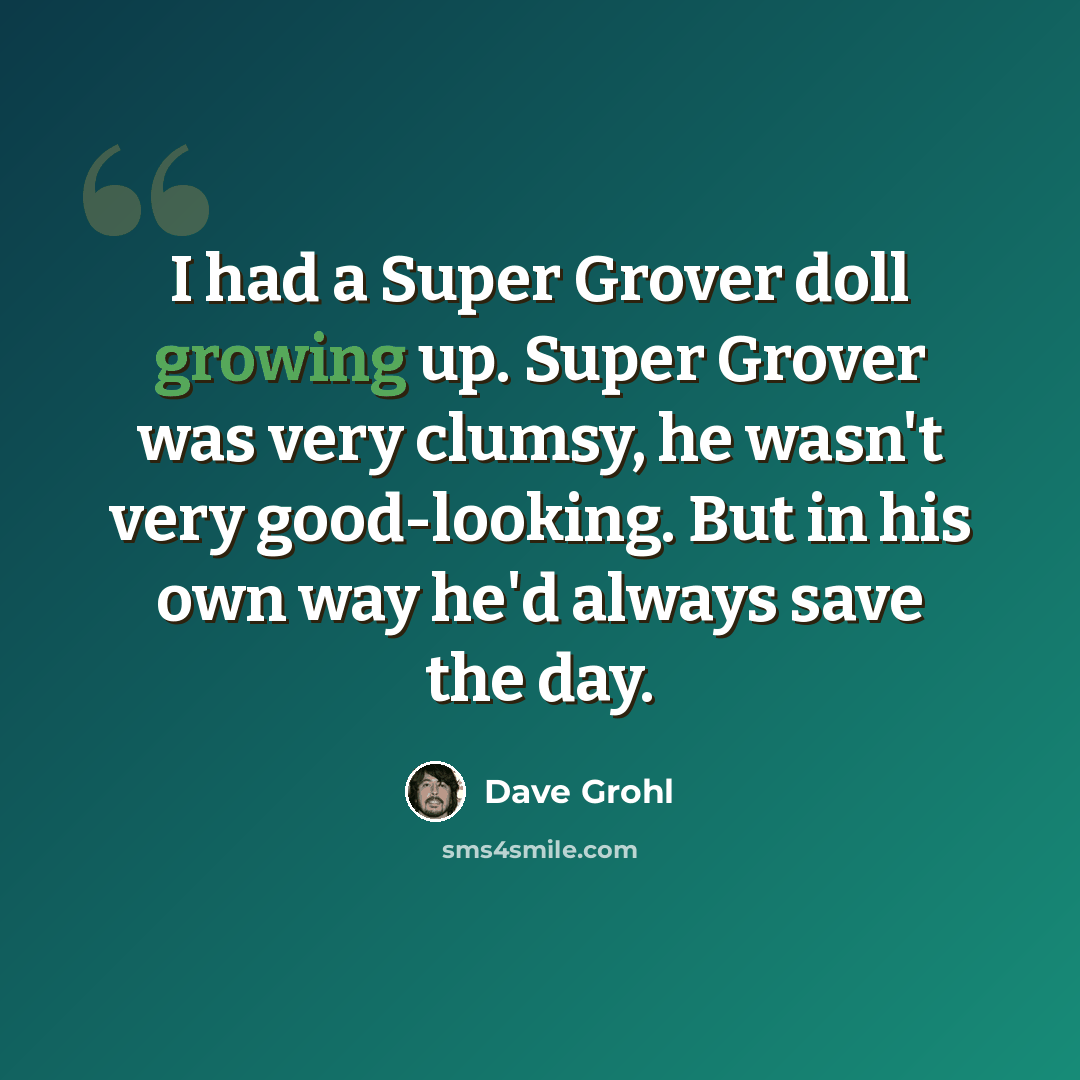 “I had a Super Grover doll growing up. Super Grover was very clumsy, he wasn't very good-looking. But in his own way he'd always save the day.” quote by Dave Grohl