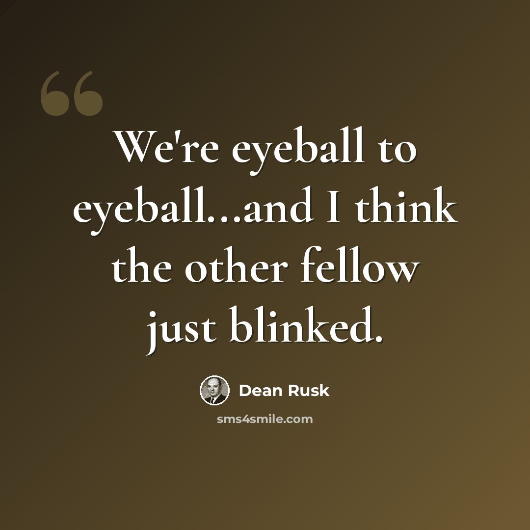 “We're eyeball to eyeball...and I think the other fellow just blinked.” quote by Dean Rusk
