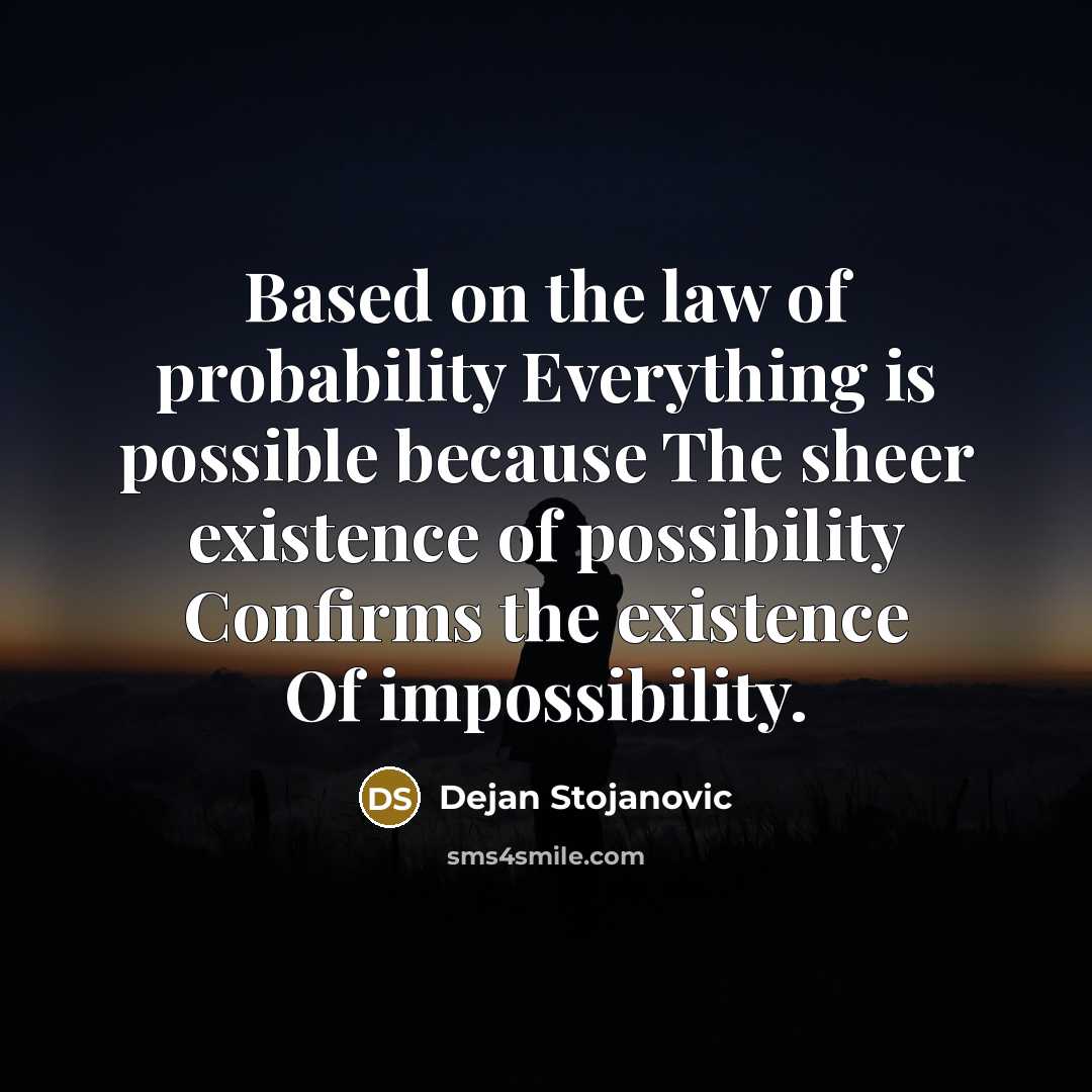 “Based on the law of probability Everything is possible because The sheer existence of possibility Confirms the existence Of impossibility.” quote by Dejan Stojanovic