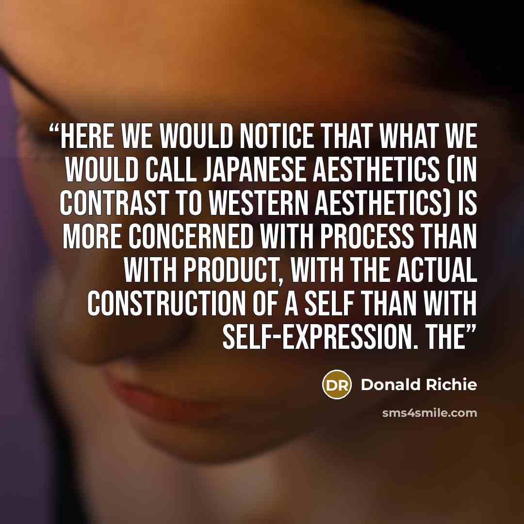 “Here we would notice that what we would call Japanese aesthetics (in contrast to Western aesthetics) is more concerned with process than with product, with the actual construction of a self than with self-expression. The” quote by Donald Richie