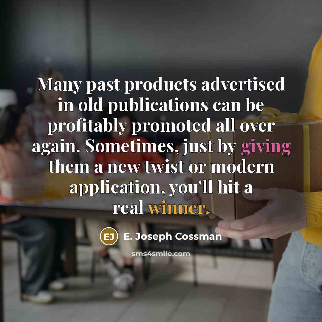 “Many past products advertised in old publications can be profitably promoted all over again. Sometimes, just by giving them a new twist or modern application, you'll hit a real winner.” quote by E. Joseph Cossman