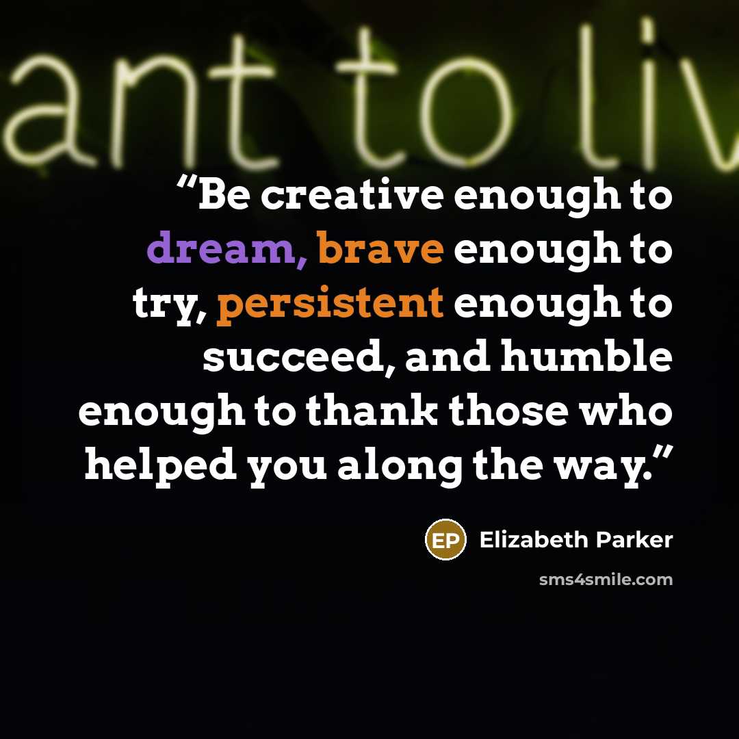 “Be creative enough to dream, brave enough to try, persistent enough to succeed, and humble enough to thank those who helped you along the way.” quote by Elizabeth Parker