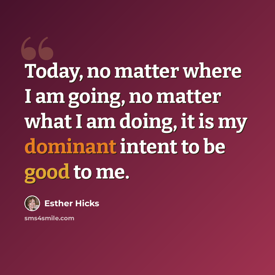 “Today, no matter where I am going, no matter what I am doing, it is my dominant intent to be good to me.” quote by Esther Hicks