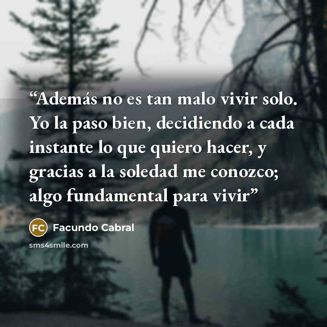 “Además no es tan malo vivir solo. Yo la paso bien, decidiendo a cada instante lo que quiero hacer, y gracias a la soledad me conozco; algo fundamental para vivir” quote by Facundo Cabral