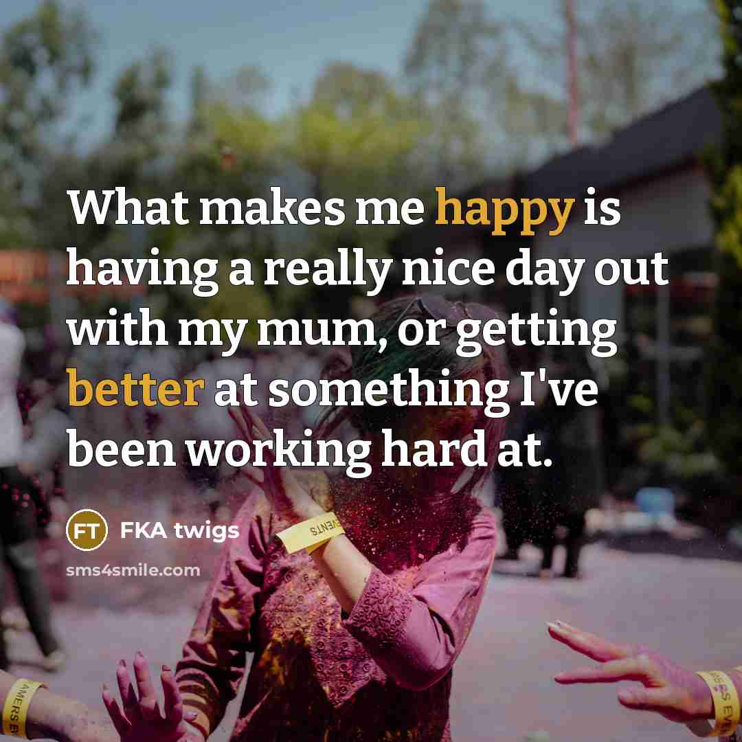 “What makes me happy is having a really nice day out with my mum, or getting better at something I've been working hard at.” quote by FKA twigs