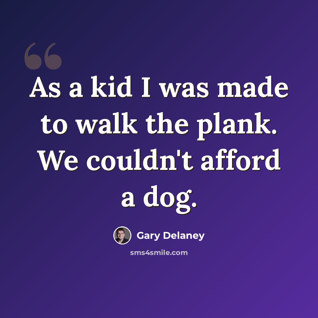 “As a kid I was made to walk the plank. We couldn't afford a dog.” quote by Gary Delaney
