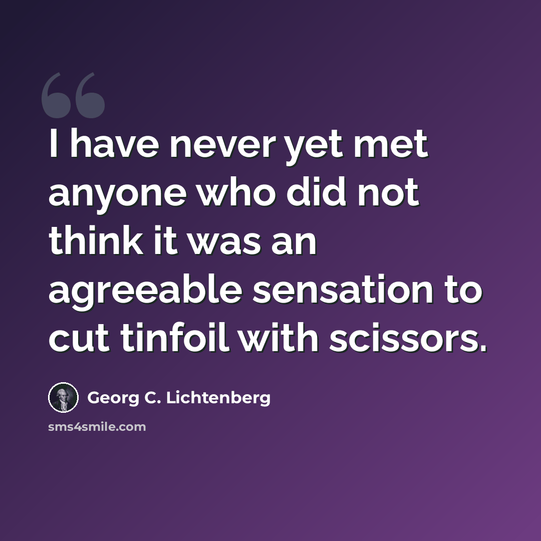 “I have never yet met anyone who did not think it was an agreeable sensation to cut tinfoil with scissors.” quote by Georg C. Lichtenberg