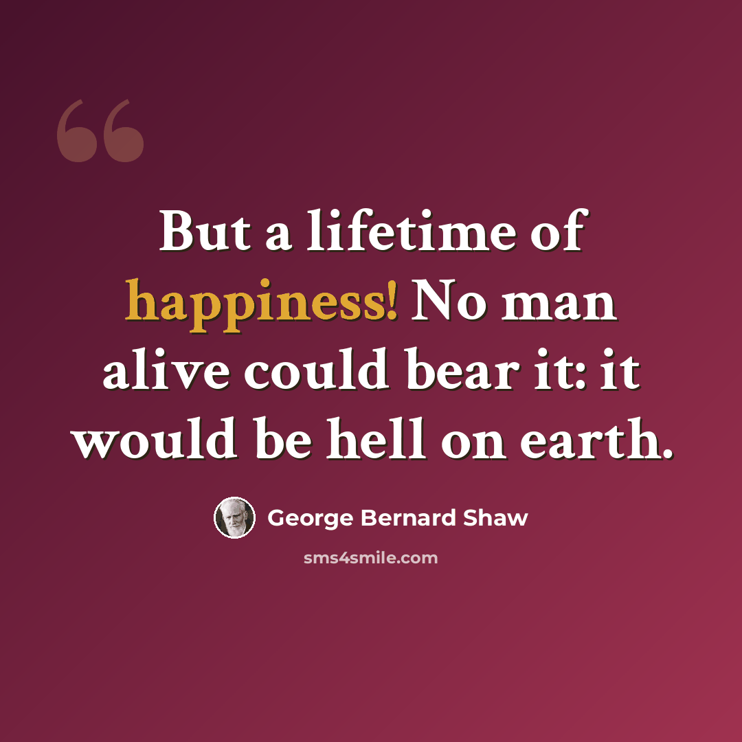 “But a lifetime of happiness! No man alive could bear it: it would be hell on earth.” quote by George Bernard Shaw