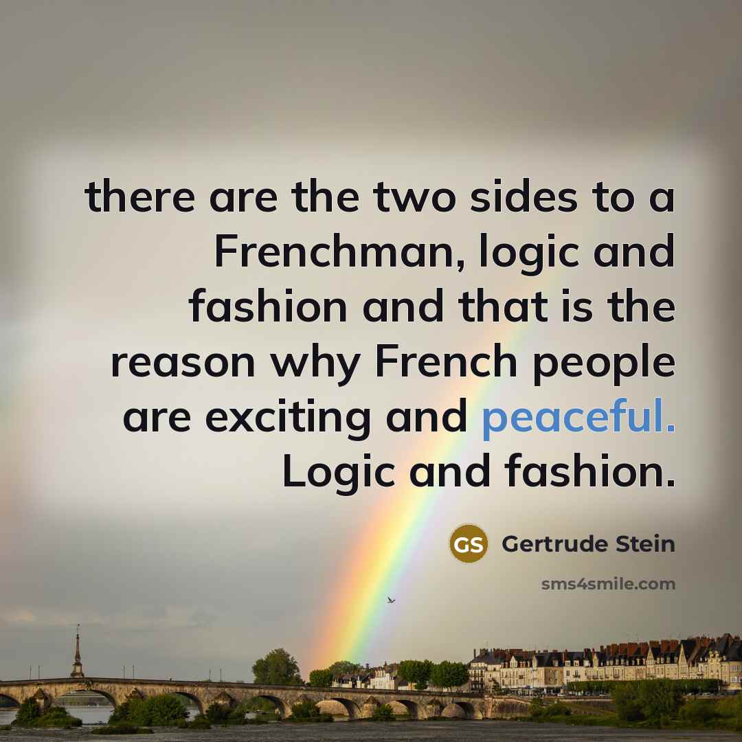 “there are the two sides to a Frenchman, logic and fashion and that is the reason why French people are exciting and peaceful. Logic and fashion.” quote by Gertrude Stein