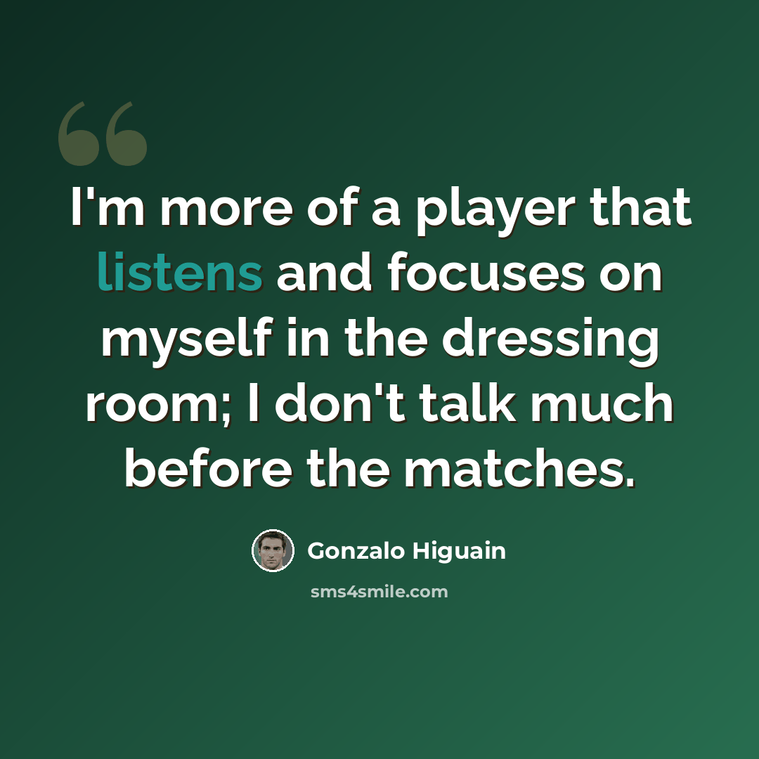 “I'm more of a player that listens and focuses on myself in the dressing room; I don't talk much before the matches.” quote by Gonzalo Higuain