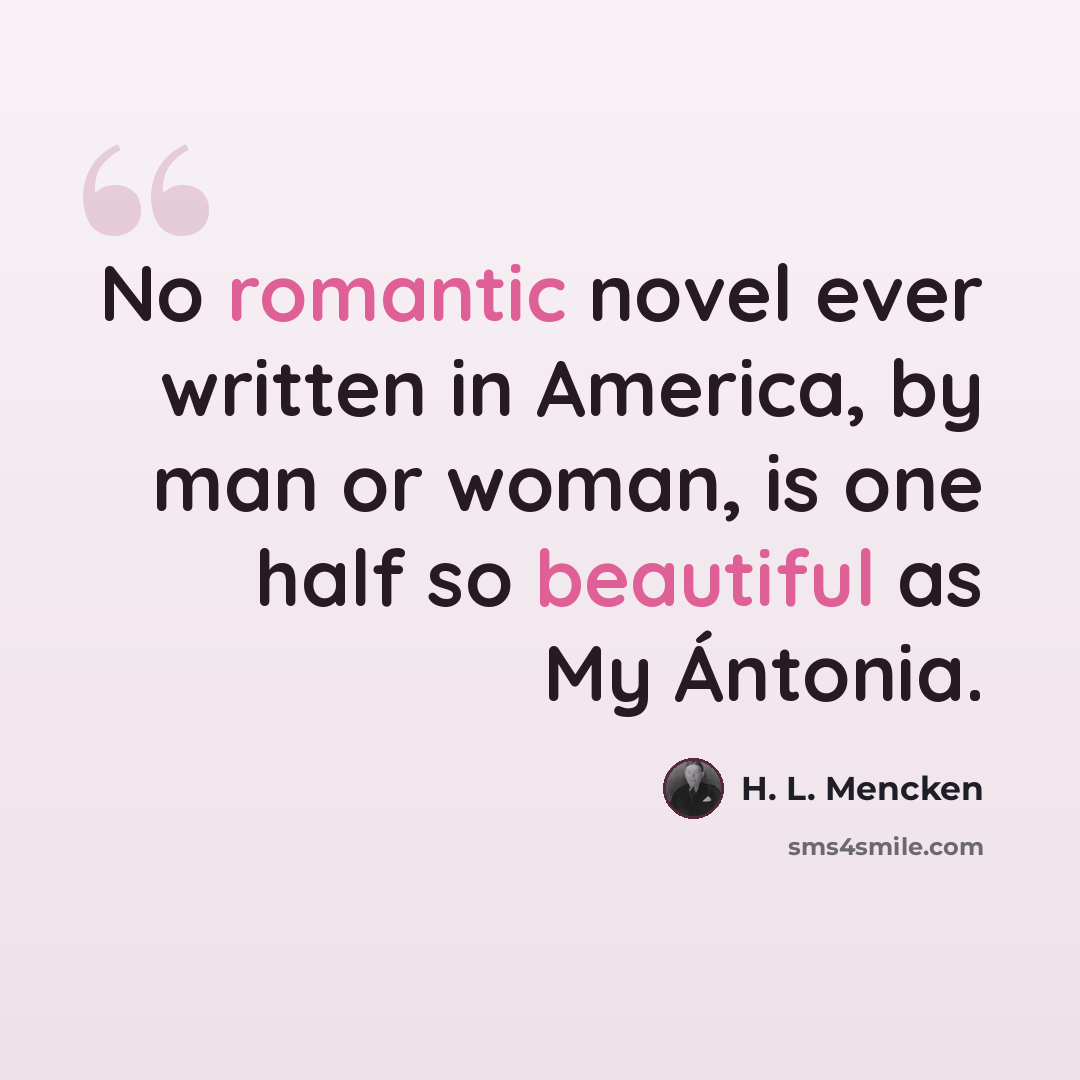 “No romantic novel ever written in America, by man or woman, is one half so beautiful as My Ántonia.” quote by H. L. Mencken