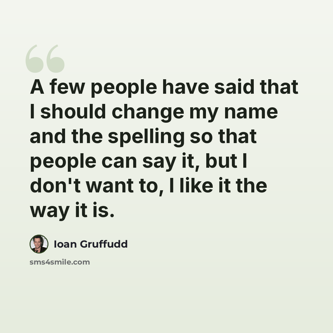 “A few people have said that I should change my name and the spelling so that people can say it, but I don't want to, I like it the way it is.” quote by Ioan Gruffudd