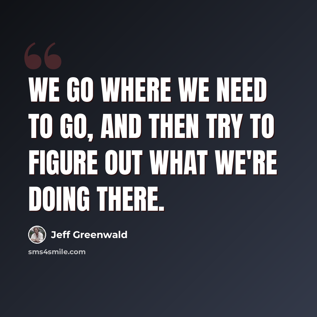 “We go where we need to go, and then try to figure out what we're doing there.” quote by Jeff Greenwald