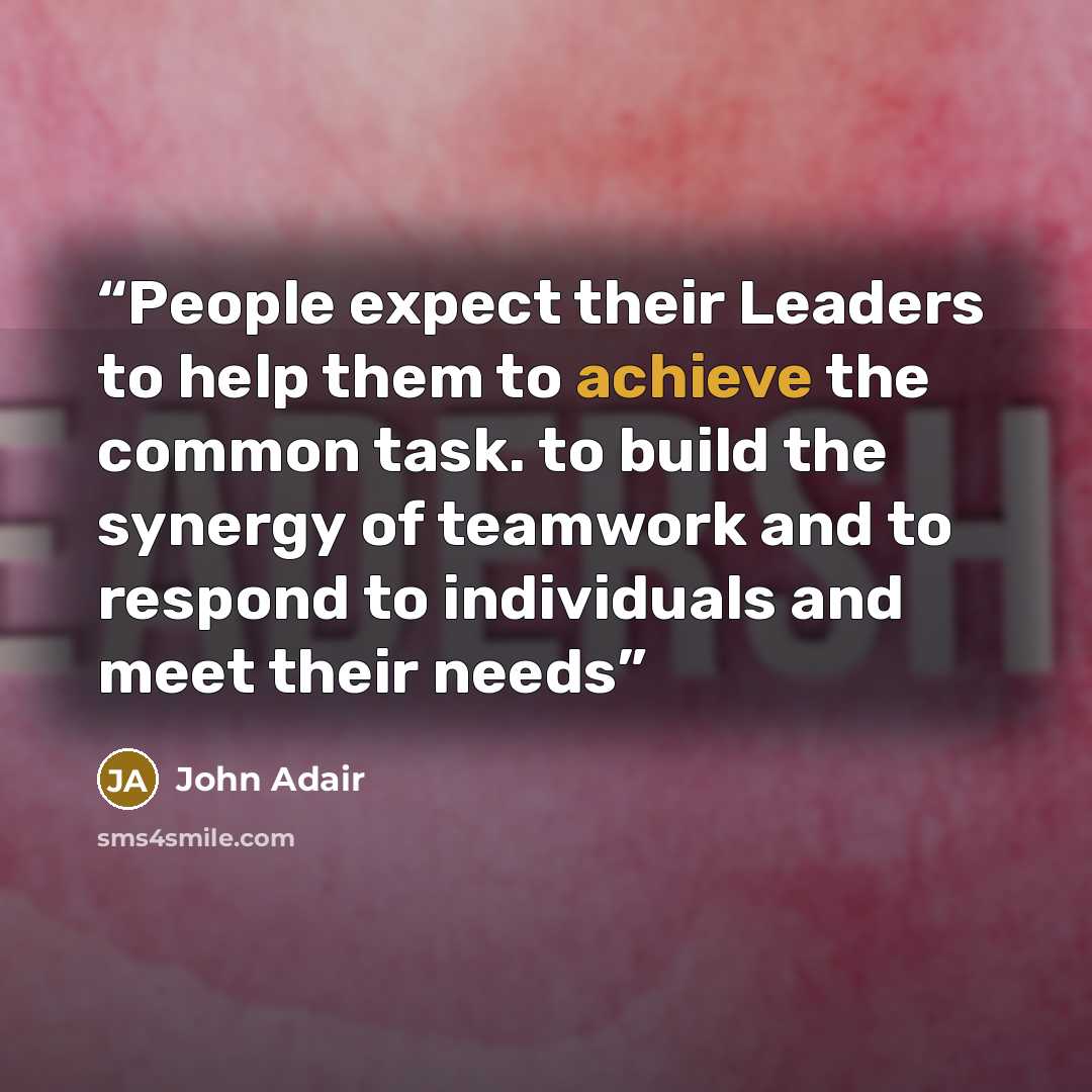 “People expect their Leaders to help them to achieve the common task. to build the synergy of teamwork and to respond to individuals and meet their needs” quote by John Adair